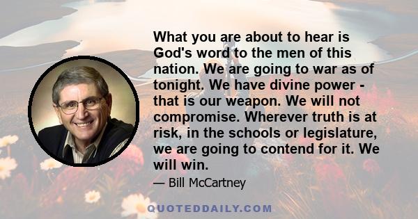 What you are about to hear is God's word to the men of this nation. We are going to war as of tonight. We have divine power - that is our weapon. We will not compromise. Wherever truth is at risk, in the schools or