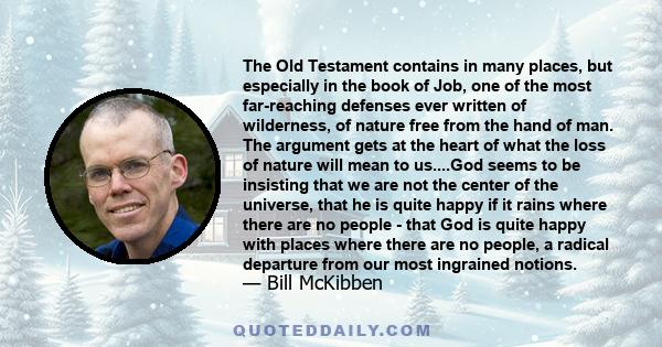 The Old Testament contains in many places, but especially in the book of Job, one of the most far-reaching defenses ever written of wilderness, of nature free from the hand of man. The argument gets at the heart of what