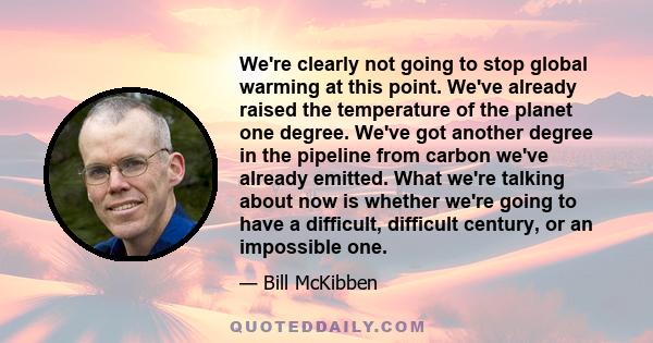 We're clearly not going to stop global warming at this point. We've already raised the temperature of the planet one degree. We've got another degree in the pipeline from carbon we've already emitted. What we're talking