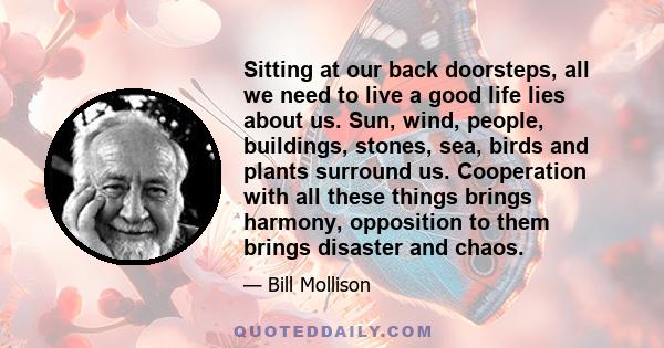 Sitting at our back doorsteps, all we need to live a good life lies about us. Sun, wind, people, buildings, stones, sea, birds and plants surround us. Cooperation with all these things brings harmony, opposition to them