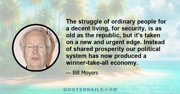 The struggle of ordinary people for a decent living, for security, is as old as the republic, but it's taken on a new and urgent edge. Instead of shared prosperity our political system has now produced a winner-take-all