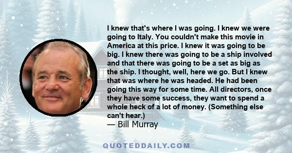 I knew that's where I was going. I knew we were going to Italy. You couldn't make this movie in America at this price. I knew it was going to be big. I knew there was going to be a ship involved and that there was going