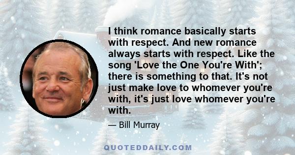 I think romance basically starts with respect. And new romance always starts with respect. Like the song 'Love the One You're With'; there is something to that. It's not just make love to whomever you're with, it's just