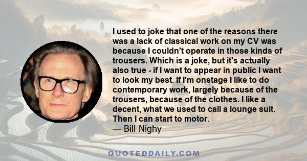 I used to joke that one of the reasons there was a lack of classical work on my CV was because I couldn't operate in those kinds of trousers. Which is a joke, but it's actually also true - if I want to appear in public