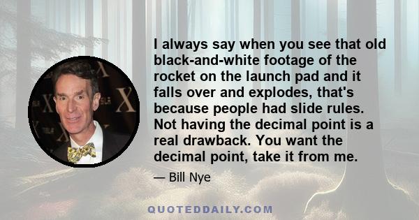 I always say when you see that old black-and-white footage of the rocket on the launch pad and it falls over and explodes, that's because people had slide rules. Not having the decimal point is a real drawback. You want