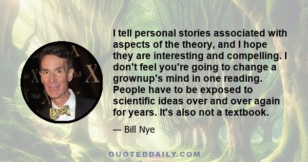 I tell personal stories associated with aspects of the theory, and I hope they are interesting and compelling. I don't feel you're going to change a grownup's mind in one reading. People have to be exposed to scientific