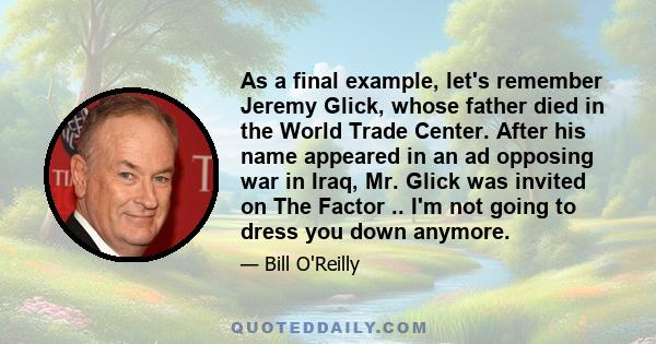 As a final example, let's remember Jeremy Glick, whose father died in the World Trade Center. After his name appeared in an ad opposing war in Iraq, Mr. Glick was invited on The Factor .. I'm not going to dress you down