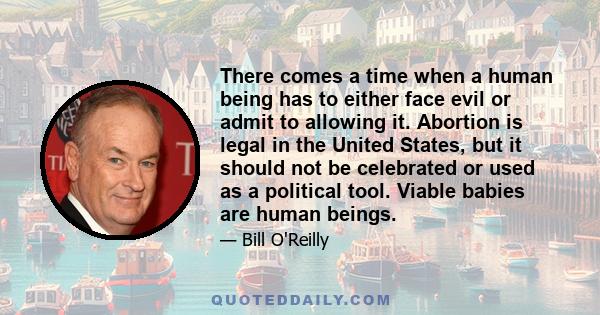 There comes a time when a human being has to either face evil or admit to allowing it. Abortion is legal in the United States, but it should not be celebrated or used as a political tool. Viable babies are human beings.