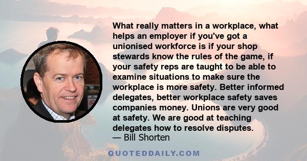 What really matters in a workplace, what helps an employer if you've got a unionised workforce is if your shop stewards know the rules of the game, if your safety reps are taught to be able to examine situations to make