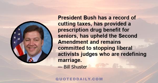 President Bush has a record of cutting taxes, has provided a prescription drug benefit for seniors, has upheld the Second Amendment and remains committed to stopping liberal activists judges who are redefining marriage.