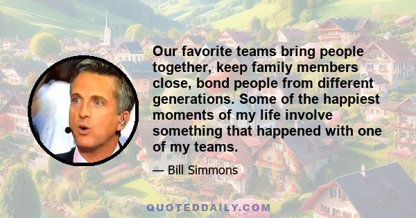 Our favorite teams bring people together, keep family members close, bond people from different generations. Some of the happiest moments of my life involve something that happened with one of my teams.