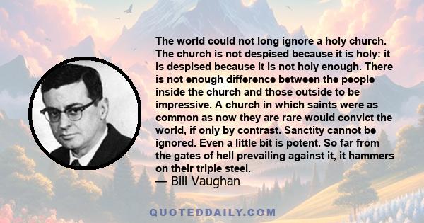 The world could not long ignore a holy church. The church is not despised because it is holy: it is despised because it is not holy enough. There is not enough difference between the people inside the church and those