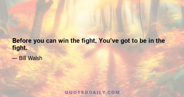 Before you can win the fight, You’ve got to be in the fight.