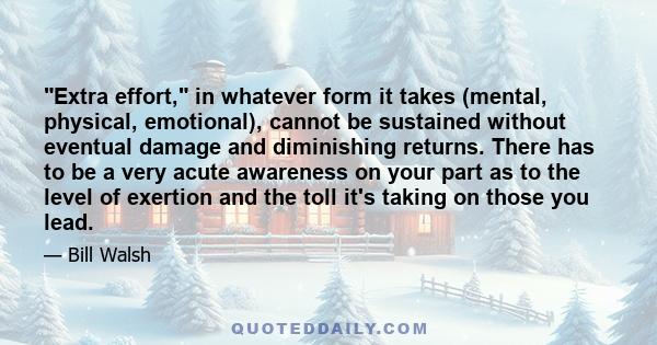 Extra effort, in whatever form it takes (mental, physical, emotional), cannot be sustained without eventual damage and diminishing returns. There has to be a very acute awareness on your part as to the level of exertion