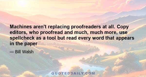 Machines aren't replacing proofreaders at all. Copy editors, who proofread and much, much more, use spellcheck as a tool but read every word that appears in the paper