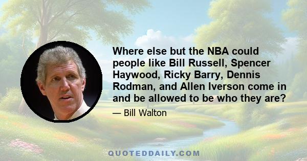 Where else but the NBA could people like Bill Russell, Spencer Haywood, Ricky Barry, Dennis Rodman, and Allen Iverson come in and be allowed to be who they are?