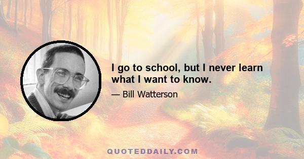 I go to school, but I never learn what I want to know.