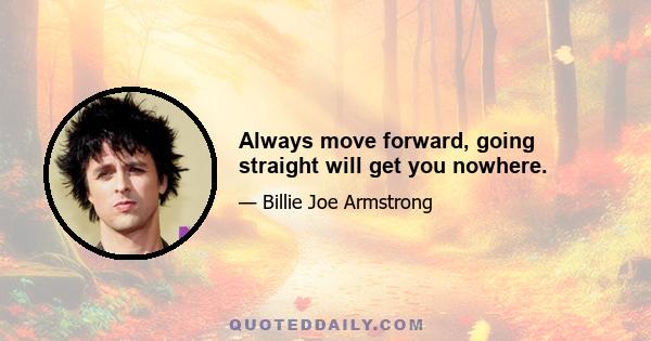 Always move forward, going straight will get you nowhere.