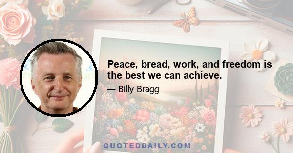 Peace, bread, work, and freedom is the best we can achieve.