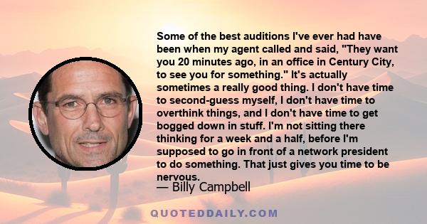 Some of the best auditions I've ever had have been when my agent called and said, 'They want you 20 minutes ago, in an office in Century City, to see you for something.' I'm not sitting there thinking for a week and a