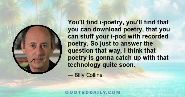 You'll find i-poetry, you'll find that you can download poetry, that you can stuff your i-pod with recorded poetry. So just to answer the question that way, I think that poetry is gonna catch up with that technology