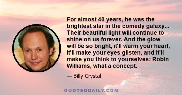 For almost 40 years, he was the brightest star in the comedy galaxy... Their beautiful light will continue to shine on us forever. And the glow will be so bright, it'll warm your heart, it'll make your eyes glisten, and