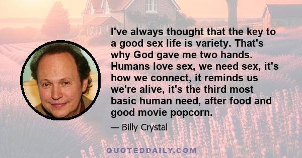 I've always thought that the key to a good sex life is variety. That's why God gave me two hands. Humans love sex, we need sex, it's how we connect, it reminds us we're alive, it's the third most basic human need, after