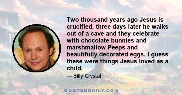 Two thousand years ago Jesus is crucified, three days later he walks out of a cave and they celebrate with chocolate bunnies and marshmallow Peeps and beautifully decorated eggs. I guess these were things Jesus loved as