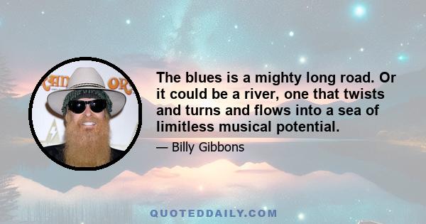 The blues is a mighty long road. Or it could be a river, one that twists and turns and flows into a sea of limitless musical potential.