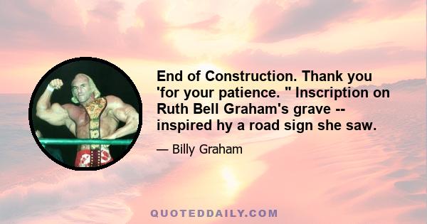 End of Construction. Thank you 'for your patience. Inscription on Ruth Bell Graham's grave -- inspired hy a road sign she saw.