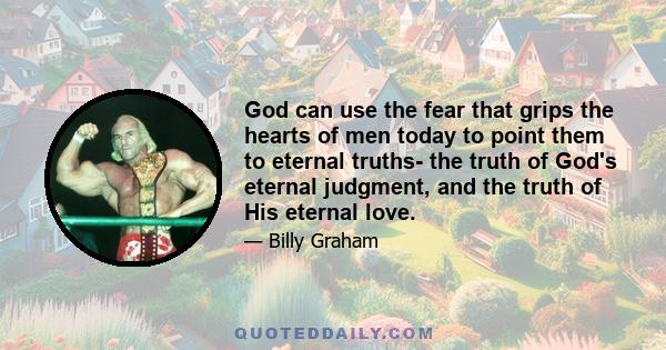 God can use the fear that grips the hearts of men today to point them to eternal truths- the truth of God's eternal judgment, and the truth of His eternal love.