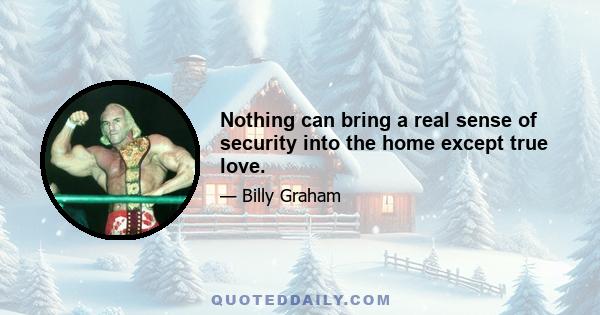 Nothing can bring a real sense of security into the home except true love.
