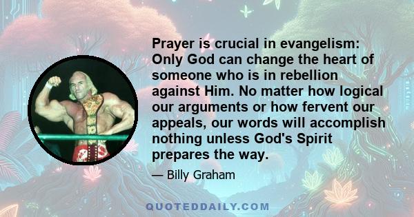 Prayer is crucial in evangelism: Only God can change the heart of someone who is in rebellion against Him. No matter how logical our arguments or how fervent our appeals, our words will accomplish nothing unless God's