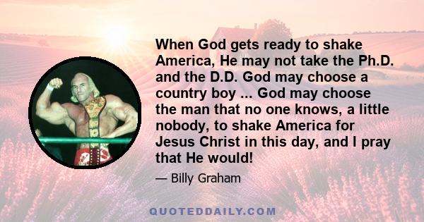When God gets ready to shake America, He may not take the Ph.D. and the D.D. God may choose a country boy ... God may choose the man that no one knows, a little nobody, to shake America for Jesus Christ in this day, and