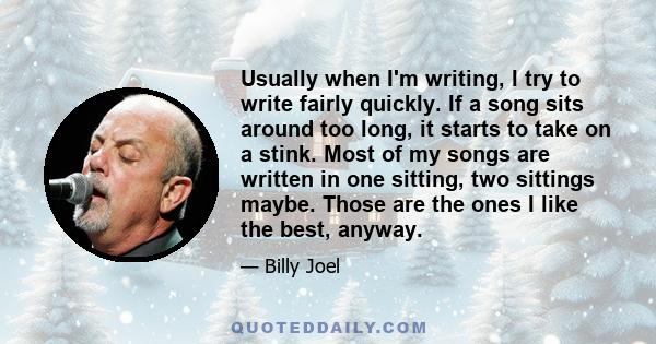 Usually when I'm writing, I try to write fairly quickly. If a song sits around too long, it starts to take on a stink. Most of my songs are written in one sitting, two sittings maybe. Those are the ones I like the best,