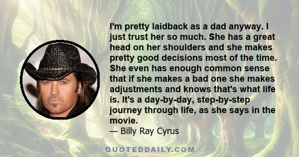 I'm pretty laidback as a dad anyway. I just trust her so much. She has a great head on her shoulders and she makes pretty good decisions most of the time. She even has enough common sense that if she makes a bad one she