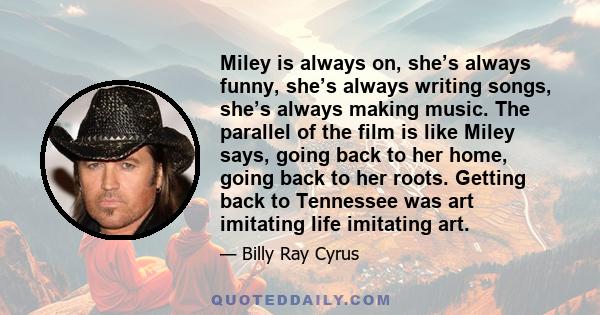 Miley is always on, she’s always funny, she’s always writing songs, she’s always making music. The parallel of the film is like Miley says, going back to her home, going back to her roots. Getting back to Tennessee was