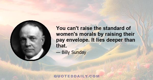 You can't raise the standard of women's morals by raising their pay envelope. It lies deeper than that.