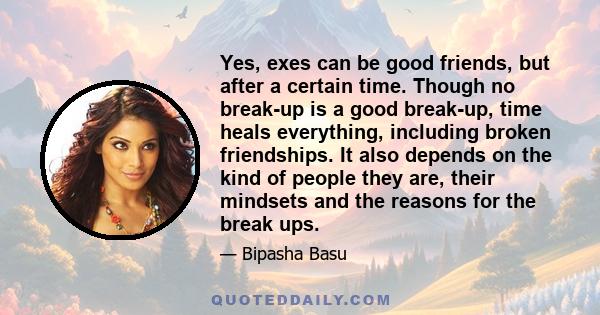 Yes, exes can be good friends, but after a certain time. Though no break-up is a good break-up, time heals everything, including broken friendships. It also depends on the kind of people they are, their mindsets and the
