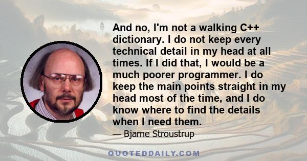 And no, I'm not a walking C++ dictionary. I do not keep every technical detail in my head at all times. If I did that, I would be a much poorer programmer. I do keep the main points straight in my head most of the time,