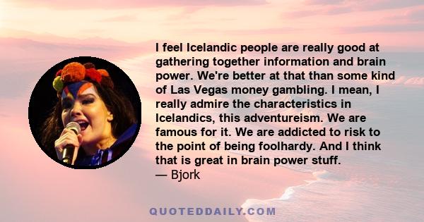 I feel Icelandic people are really good at gathering together information and brain power. We're better at that than some kind of Las Vegas money gambling. I mean, I really admire the characteristics in Icelandics, this