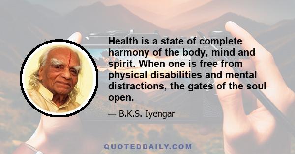 Health is a state of complete harmony of the body, mind and spirit. When one is free from physical disabilities and mental distractions, the gates of the soul open.