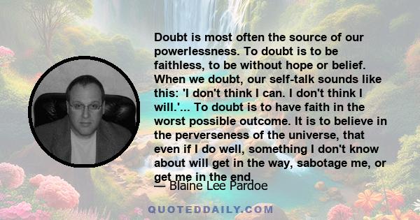 Doubt is most often the source of our powerlessness. To doubt is to be faithless, to be without hope or belief. When we doubt, our self-talk sounds like this: 'I don't think I can. I don't think I will.'... To doubt is