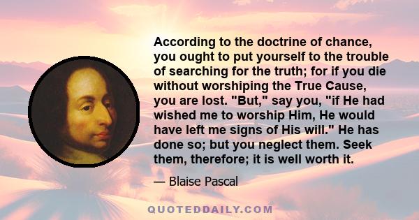 According to the doctrine of chance, you ought to put yourself to the trouble of searching for the truth; for if you die without worshiping the True Cause, you are lost. But, say you, if He had wished me to worship Him,
