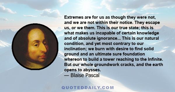 Extremes are for us as though they were not, and we are not within their notice. They escape us, or we them. This is our true state; this is what makes us incapable of certain knowledge and of absolute ignorance... This