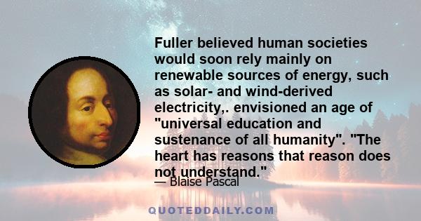 Fuller believed human societies would soon rely mainly on renewable sources of energy, such as solar- and wind-derived electricity,. envisioned an age of universal education and sustenance of all humanity. The heart has