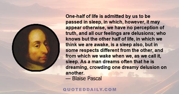 One-half of life is admitted by us to be passed in sleep, in which, however, it may appear otherwise, we have no perception of truth, and all our feelings are delusions; who knows but the other half of life, in which we