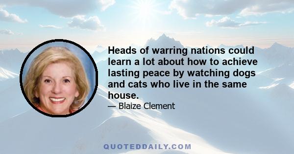 Heads of warring nations could learn a lot about how to achieve lasting peace by watching dogs and cats who live in the same house.
