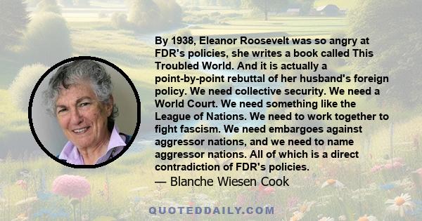 By 1938, Eleanor Roosevelt was so angry at FDR's policies, she writes a book called This Troubled World. And it is actually a point-by-point rebuttal of her husband's foreign policy. We need collective security. We need