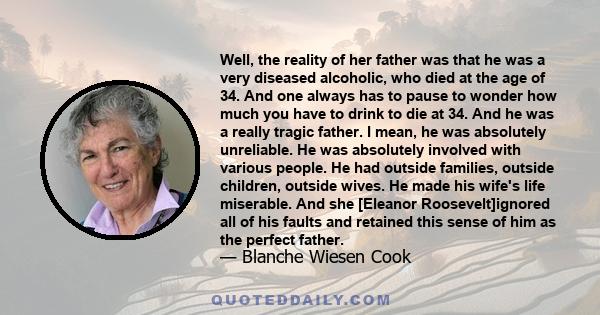 Well, the reality of her father was that he was a very diseased alcoholic, who died at the age of 34. And one always has to pause to wonder how much you have to drink to die at 34. And he was a really tragic father. I
